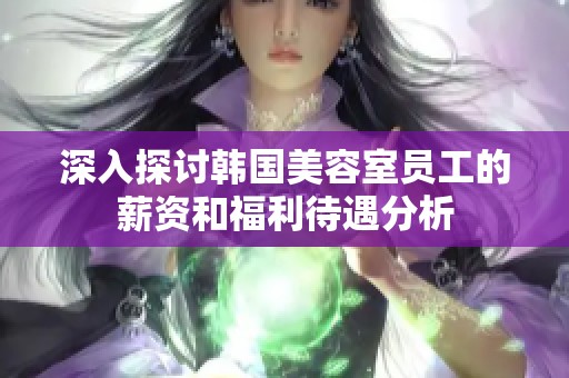 深入探讨韩国美容室员工的薪资和福利待遇分析