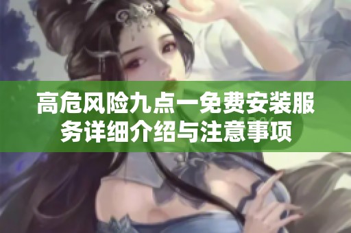 高危风险九点一免费安装服务详细介绍与注意事项