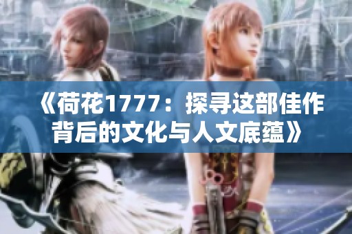 《荷花1777：探寻这部佳作背后的文化与人文底蕴》
