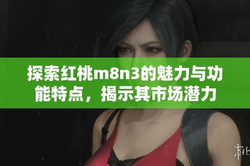 探索红桃m8n3的魅力与功能特点，揭示其市场潜力