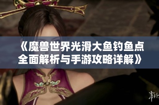 《魔兽世界光滑大鱼钓鱼点全面解析与手游攻略详解》