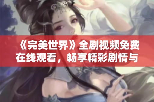 《完美世界》全剧视频免费在线观看，畅享精彩剧情与角色魅力