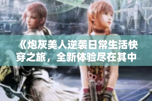 《炮灰美人逆袭日常生活快穿之旅，全新体验尽在其中》
