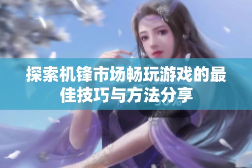 探索机锋市场畅玩游戏的最佳技巧与方法分享