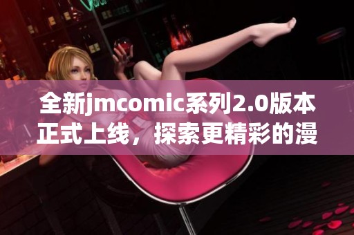 全新jmcomic系列2.0版本正式上线，探索更精彩的漫绘世界