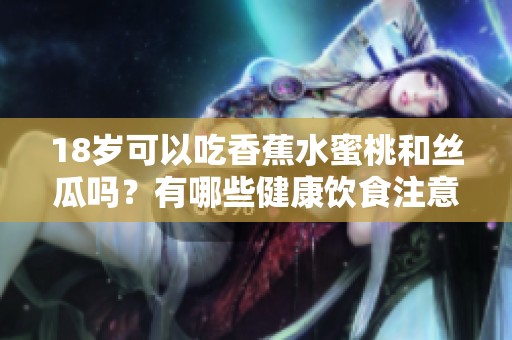 18岁可以吃香蕉水蜜桃和丝瓜吗？有哪些健康饮食注意事项？