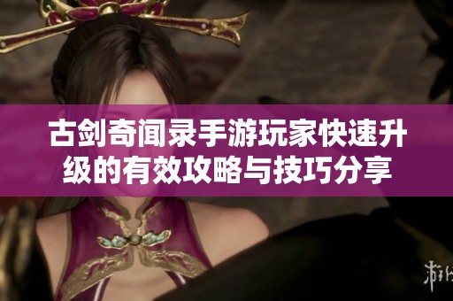 古剑奇闻录手游玩家快速升级的有效攻略与技巧分享
