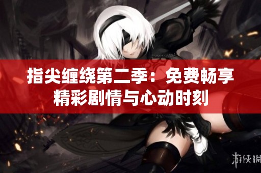 指尖缠绕第二季：免费畅享精彩剧情与心动时刻