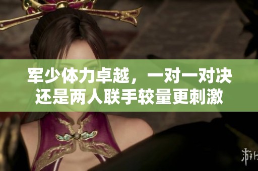 军少体力卓越，一对一对决还是两人联手较量更刺激