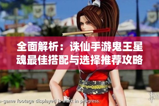 全面解析：诛仙手游鬼王星魂最佳搭配与选择推荐攻略