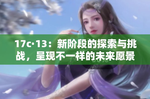 17c·13：新阶段的探索与挑战，呈现不一样的未来愿景