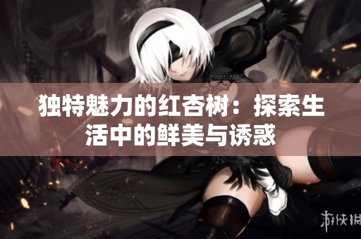 独特魅力的红杏树：探索生活中的鲜美与诱惑