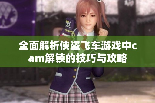 全面解析侠盗飞车游戏中cam解锁的技巧与攻略