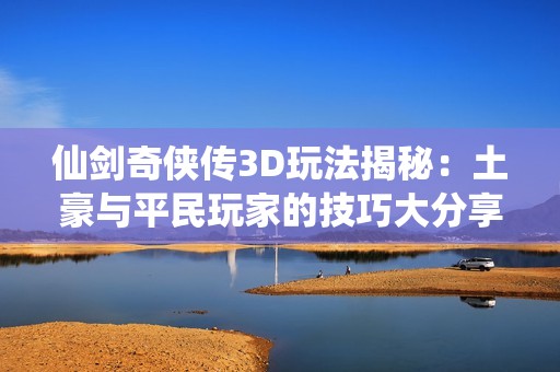 仙剑奇侠传3D玩法揭秘：土豪与平民玩家的技巧大分享