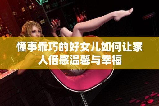 懂事乖巧的好女儿如何让家人倍感温馨与幸福
