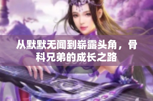 从默默无闻到崭露头角，骨科兄弟的成长之路