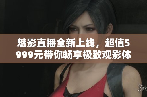 魅影直播全新上线，超值5999元带你畅享极致观影体验