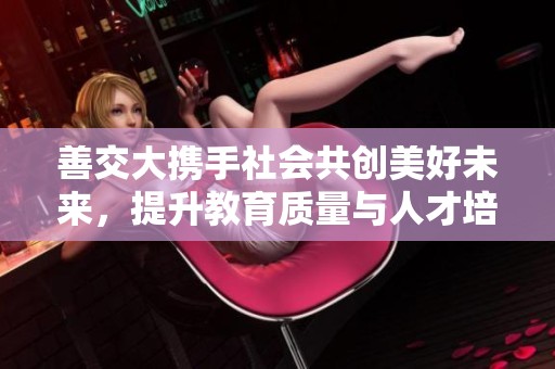 善交大携手社会共创美好未来，提升教育质量与人才培养