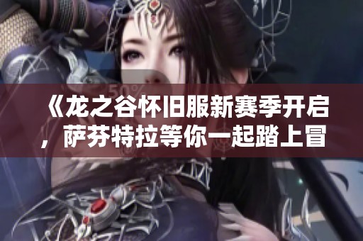 《龙之谷怀旧服新赛季开启，萨芬特拉等你一起踏上冒险之旅》