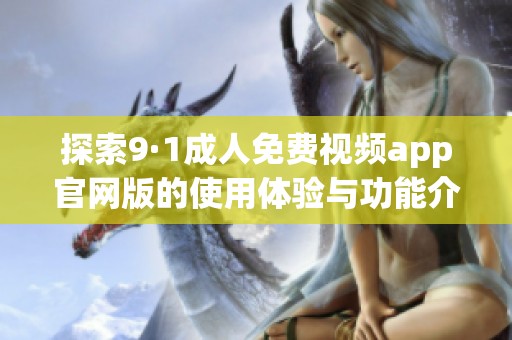 探索9·1成人免费视频app官网版的使用体验与功能介绍