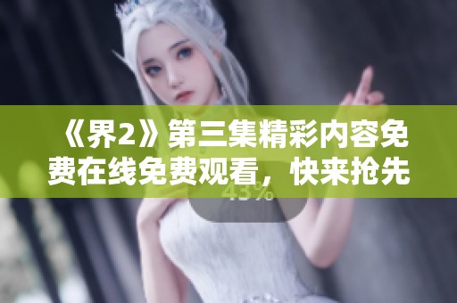 《界2》第三集精彩内容免费在线免费观看，快来抢先体验！
