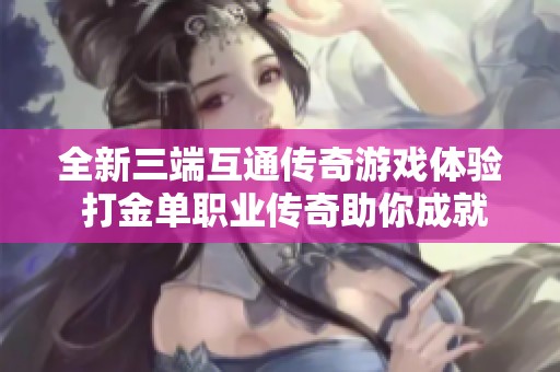 全新三端互通传奇游戏体验 打金单职业传奇助你成就传奇梦想