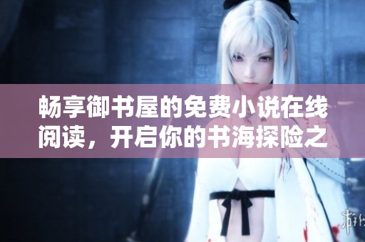 畅享御书屋的免费小说在线阅读，开启你的书海探险之旅