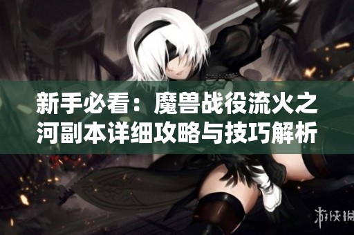 新手必看：魔兽战役流火之河副本详细攻略与技巧解析