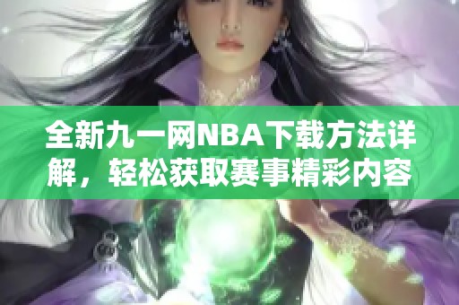 全新九一网NBA下载方法详解，轻松获取赛事精彩内容