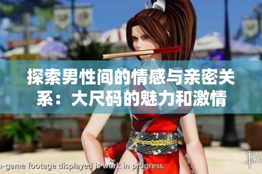 探索男性间的情感与亲密关系：大尺码的魅力和激情