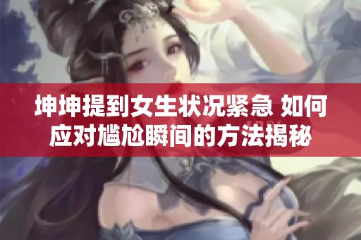 坤坤提到女生状况紧急 如何应对尴尬瞬间的方法揭秘