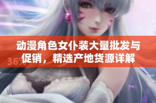 动漫角色女仆装大量批发与促销，精选产地货源详解
