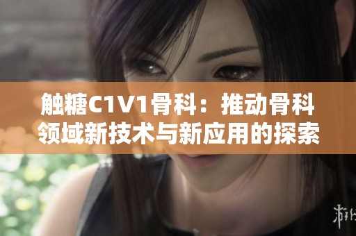 触糖C1V1骨科：推动骨科领域新技术与新应用的探索之旅