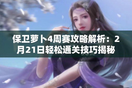 保卫萝卜4周赛攻略解析：2月21日轻松通关技巧揭秘