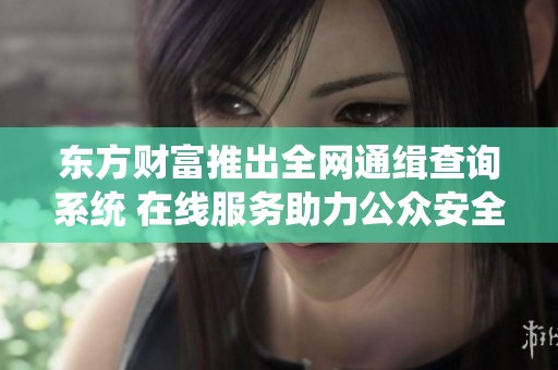 东方财富推出全网通缉查询系统 在线服务助力公众安全反诈