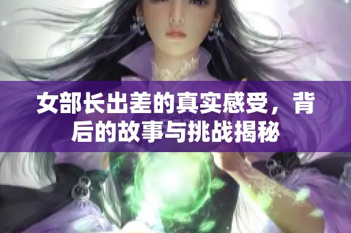 女部长出差的真实感受，背后的故事与挑战揭秘