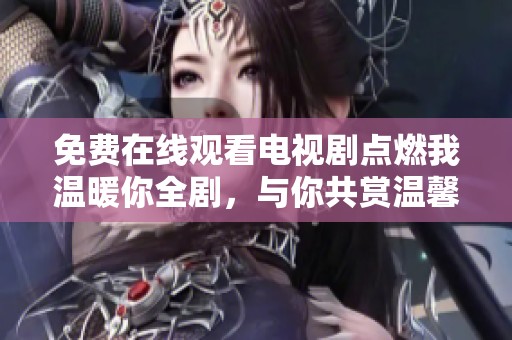 免费在线观看电视剧点燃我温暖你全剧，与你共赏温馨爱情故事