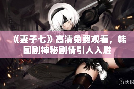 《妻子七》高清免费观看，韩国剧神秘剧情引人入胜