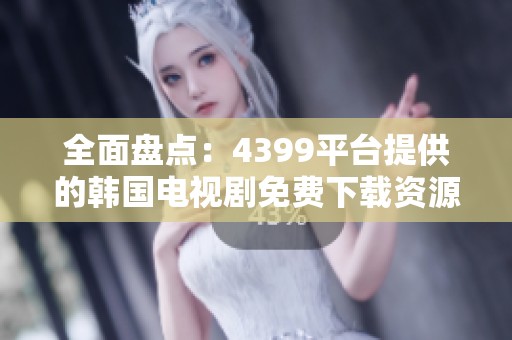 全面盘点：4399平台提供的韩国电视剧免费下载资源合集