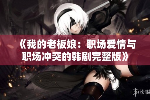 《我的老板娘：职场爱情与职场冲突的韩剧完整版》