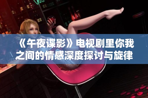 《午夜谍影》电视剧里你我之间的情感深度探讨与旋律魅力