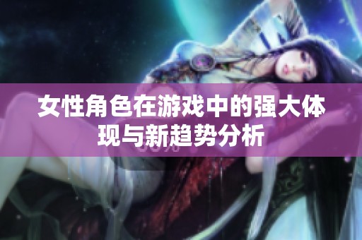女性角色在游戏中的强大体现与新趋势分析