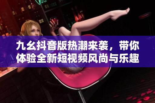 九幺抖音版热潮来袭，带你体验全新短视频风尚与乐趣