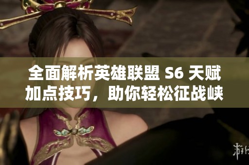 全面解析英雄联盟 S6 天赋加点技巧，助你轻松征战峡谷之路