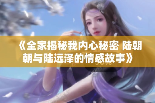 《全家揭秘我内心秘密 陆朝朝与陆远泽的情感故事》