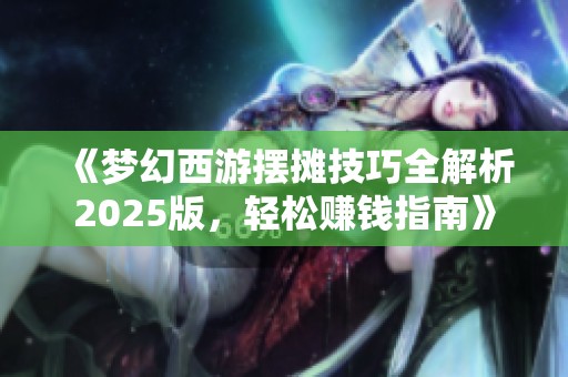 《梦幻西游摆摊技巧全解析2025版，轻松赚钱指南》