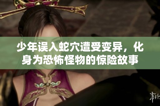 少年误入蛇穴遭受变异，化身为恐怖怪物的惊险故事