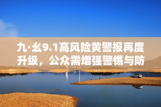 九·幺9.1高风险黄警报再度升级，公众需增强警惕与防范措施