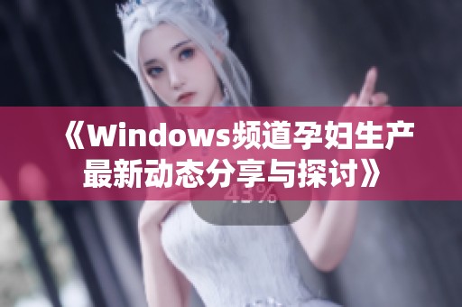 《Windows频道孕妇生产最新动态分享与探讨》