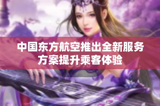 中国东方航空推出全新服务方案提升乘客体验